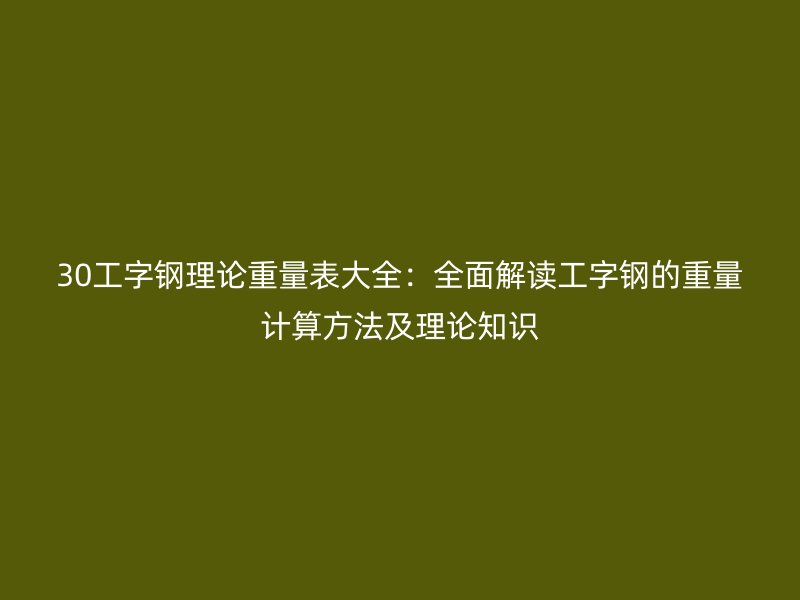 30工字鋼理論重量表大全：全面解讀工字鋼的重量計(jì)算方法及理論知識(shí)