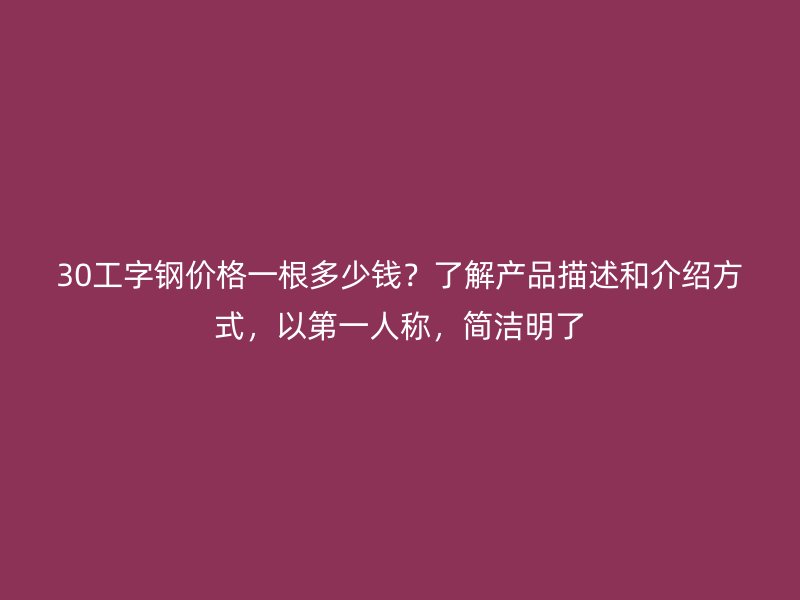 30工字鋼價(jià)格一根多少錢？了解產(chǎn)品描述和介紹方式，以第一人稱，簡(jiǎn)潔明了