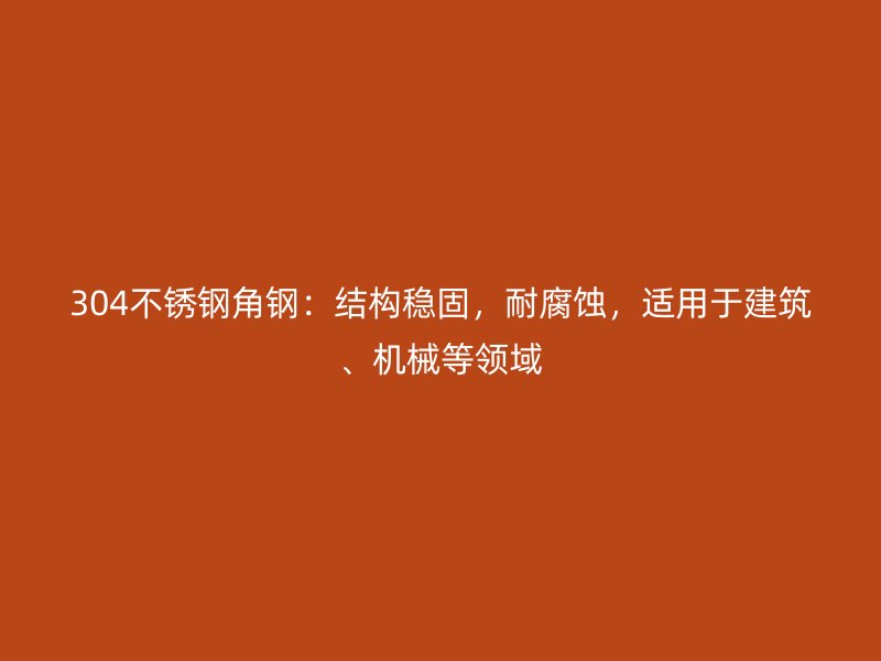 304不銹鋼角鋼：結(jié)構(gòu)穩(wěn)固，耐腐蝕，適用于建筑、機(jī)械等領(lǐng)域