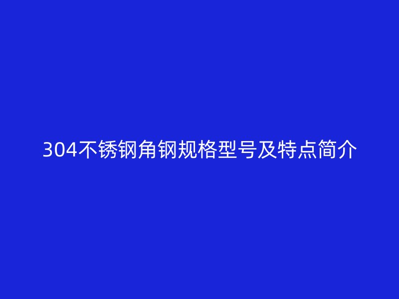 304不銹鋼角鋼規(guī)格型號(hào)及特點(diǎn)簡(jiǎn)介