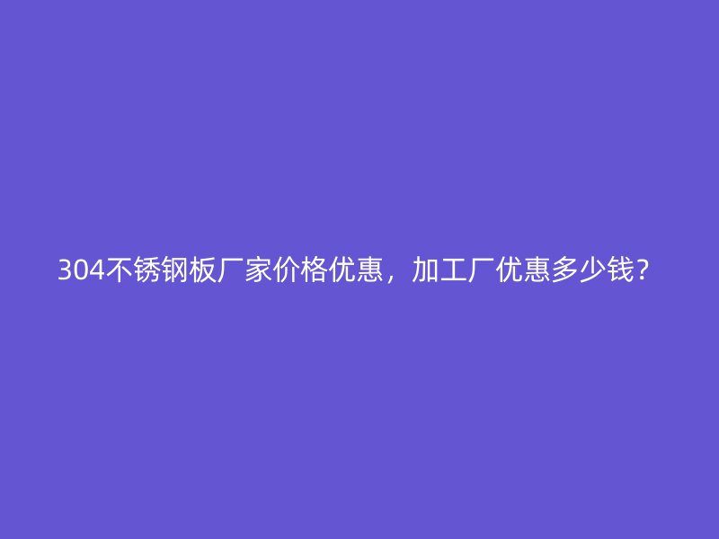 304不銹鋼板廠家價格優(yōu)惠，加工廠優(yōu)惠多少錢？