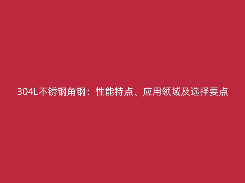 304L不銹鋼角鋼：性能特點、應用領域及選擇要點