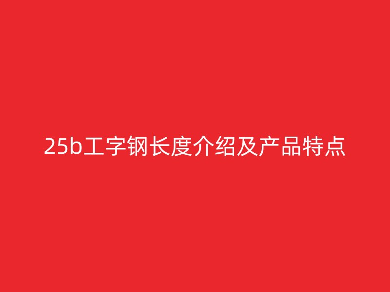 25b工字鋼長度介紹及產(chǎn)品特點(diǎn)