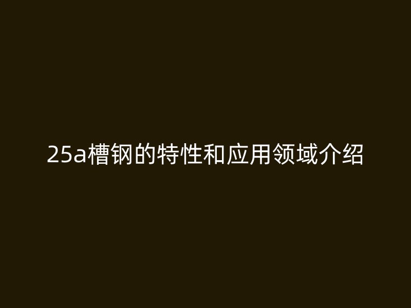 25a槽鋼的特性和應(yīng)用領(lǐng)域介紹