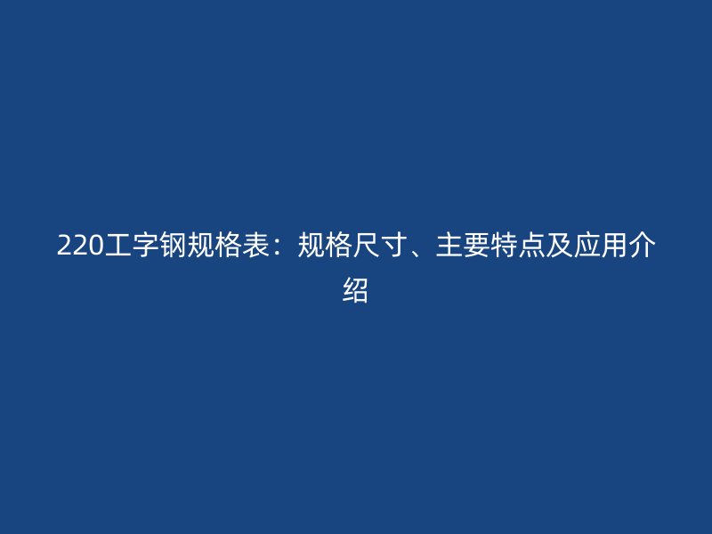 220工字鋼規(guī)格表：規(guī)格尺寸、主要特點及應(yīng)用介紹
