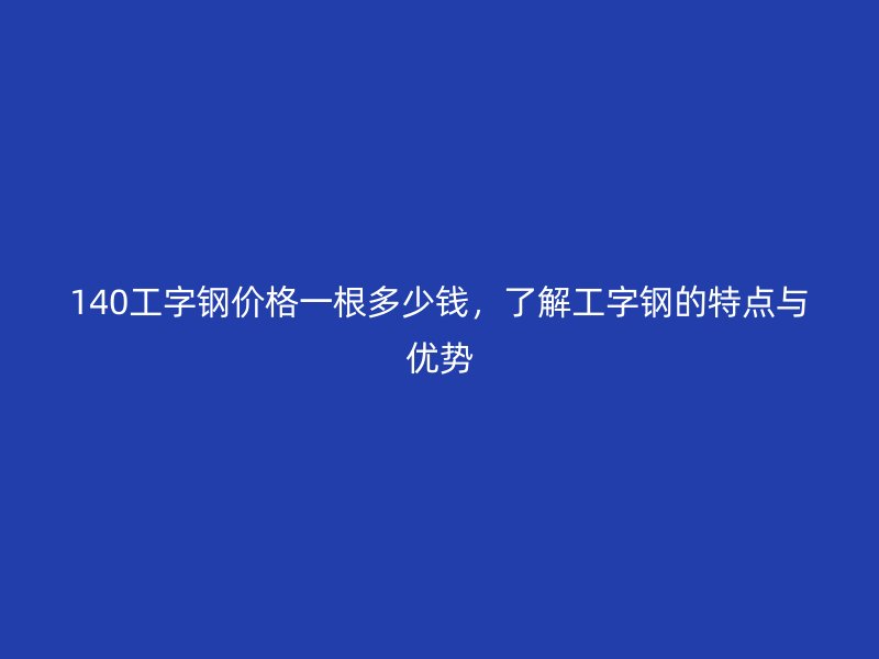 140工字鋼價格一根多少錢，了解工字鋼的特點與優(yōu)勢
