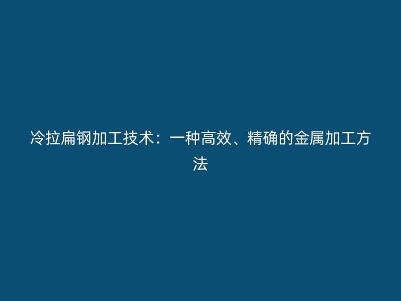 冷拉扁鋼加工技術(shù)：一種高效、精確的金屬加工方法