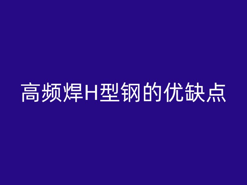 高頻焊H型鋼的優(yōu)缺點