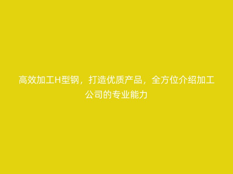 高效加工H型鋼，打造優(yōu)質(zhì)產(chǎn)品，全方位介紹加工公司的專業(yè)能力