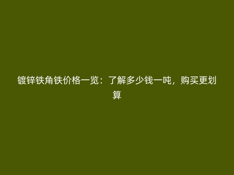 鍍鋅鐵角鐵價格一覽：了解多少錢一噸，購買更劃算