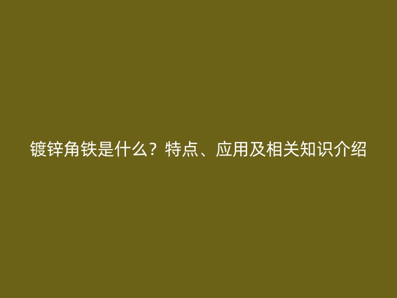 鍍鋅角鐵是什么？特點(diǎn)、應(yīng)用及相關(guān)知識(shí)介紹