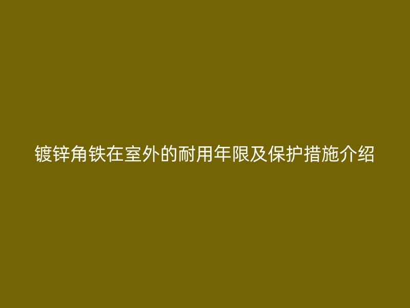 鍍鋅角鐵在室外的耐用年限及保護(hù)措施介紹