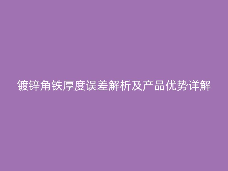 鍍鋅角鐵厚度誤差解析及產(chǎn)品優(yōu)勢(shì)詳解