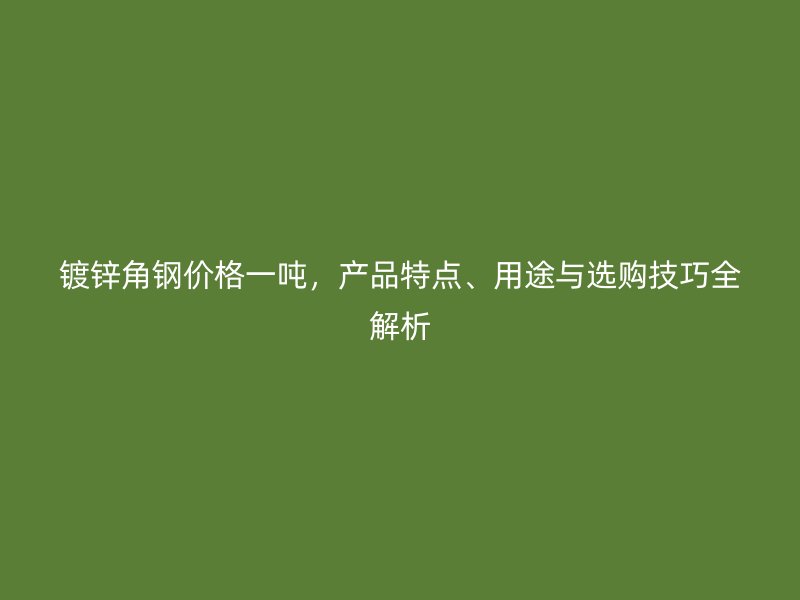 鍍鋅角鋼價格一噸，產(chǎn)品特點、用途與選購技巧全解析
