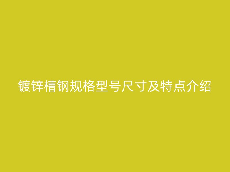 鍍鋅槽鋼規(guī)格型號尺寸及特點(diǎn)介紹
