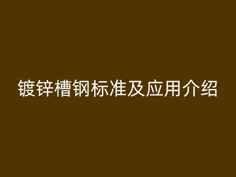 鍍鋅槽鋼標(biāo)準(zhǔn)及應(yīng)用介紹
