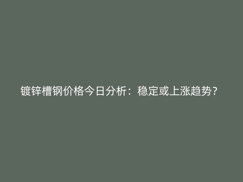 鍍鋅槽鋼價(jià)格今日分析：穩(wěn)定或上漲趨勢(shì)？