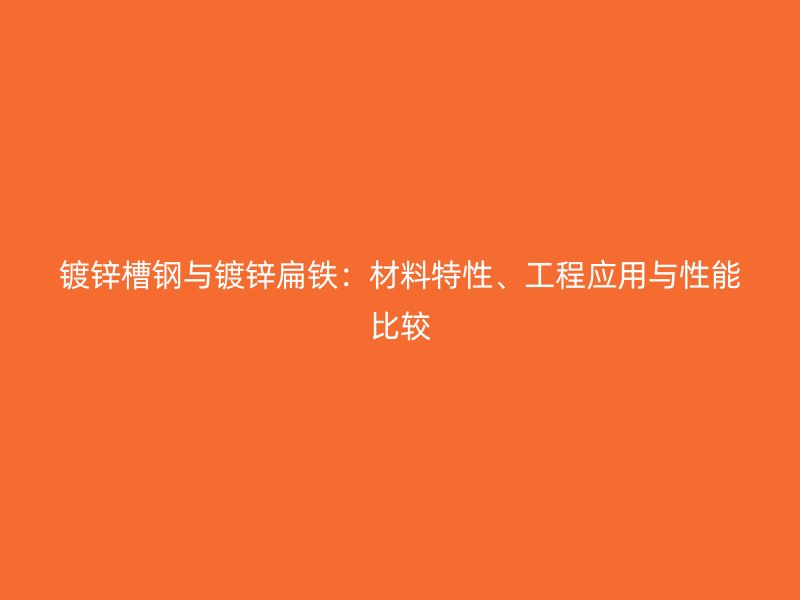 鍍鋅槽鋼與鍍鋅扁鐵：材料特性、工程應(yīng)用與性能比較