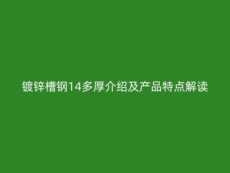 鍍鋅槽鋼14多厚介紹及產品特點解讀