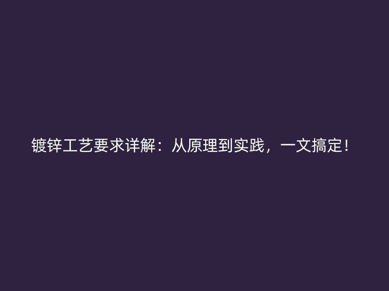 鍍鋅工藝要求詳解：從原理到實(shí)踐，一文搞定！