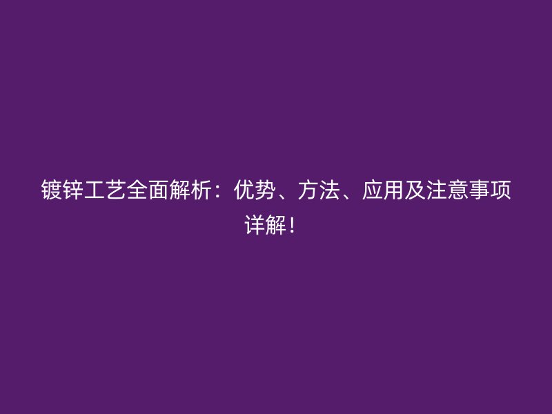 鍍鋅工藝全面解析：優(yōu)勢、方法、應用及注意事項詳解！