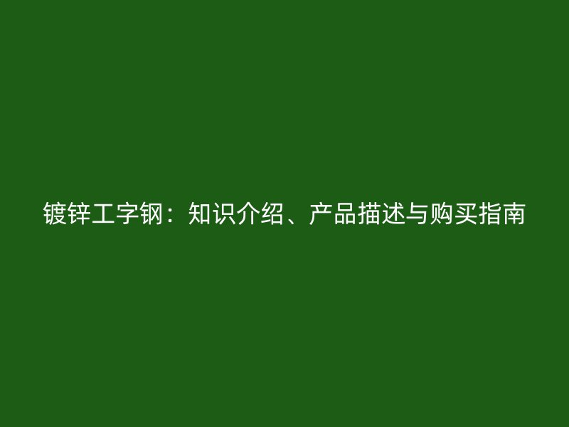 鍍鋅工字鋼：知識(shí)介紹、產(chǎn)品描述與購(gòu)買(mǎi)指南