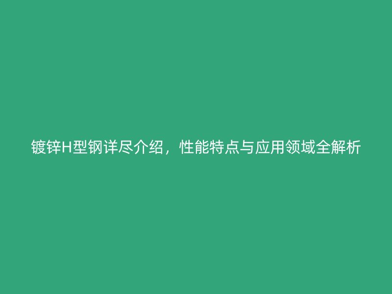 鍍鋅H型鋼詳盡介紹，性能特點(diǎn)與應(yīng)用領(lǐng)域全解析