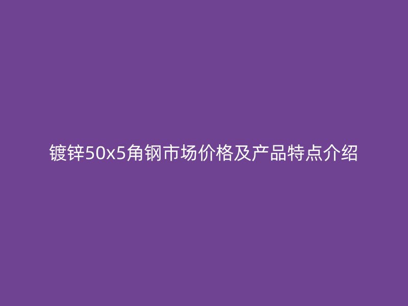 鍍鋅50x5角鋼市場價格及產(chǎn)品特點介紹