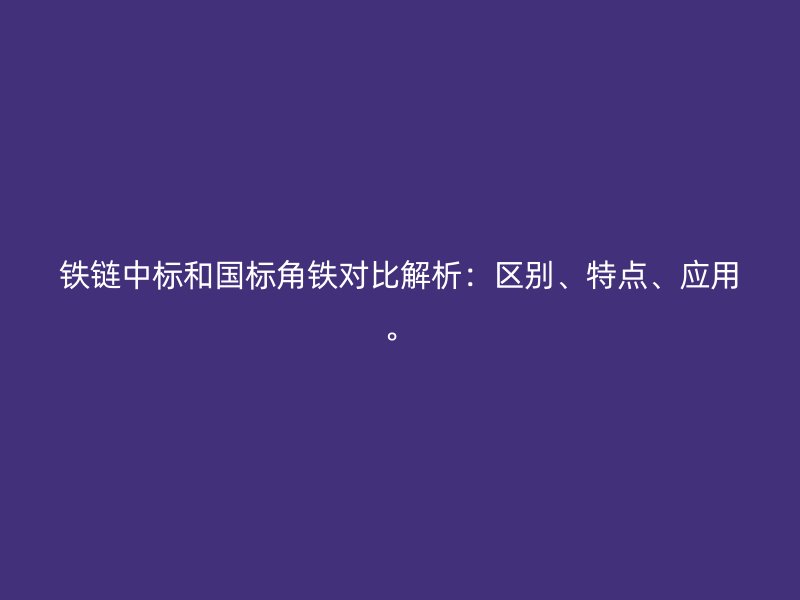 鐵鏈中標(biāo)和國標(biāo)角鐵對(duì)比解析：區(qū)別、特點(diǎn)、應(yīng)用。