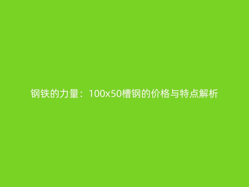 鋼鐵的力量：100x50槽鋼的價格與特點(diǎn)解析
