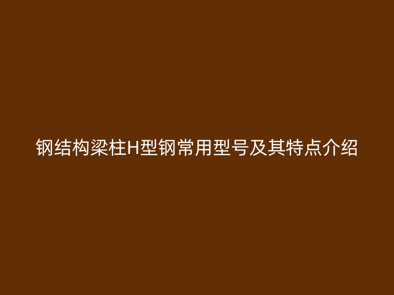 鋼結(jié)構(gòu)梁柱H型鋼常用型號(hào)及其特點(diǎn)介紹
