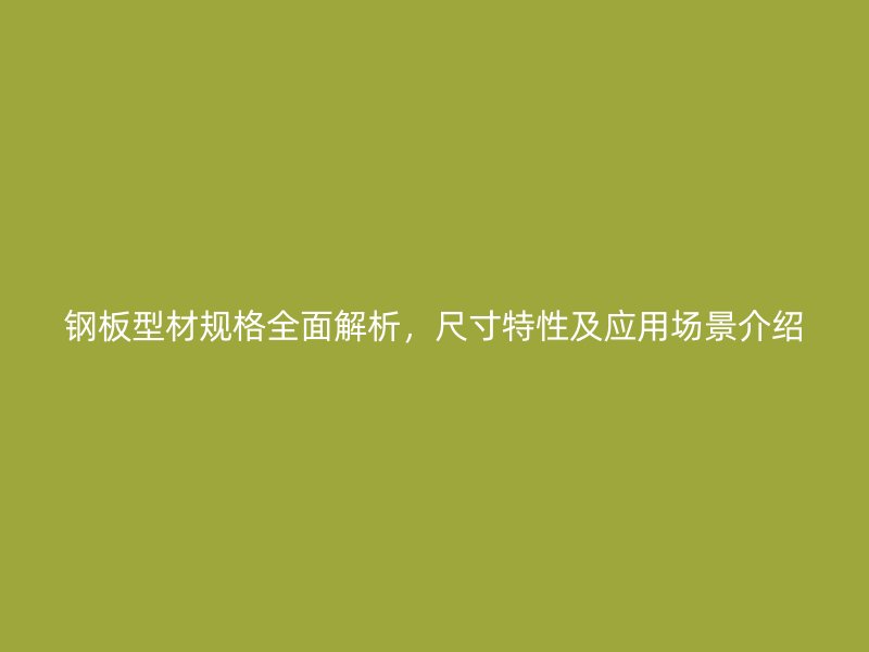 鋼板型材規(guī)格全面解析，尺寸特性及應(yīng)用場景介紹