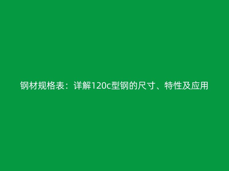 鋼材規(guī)格表：詳解120c型鋼的尺寸、特性及應(yīng)用