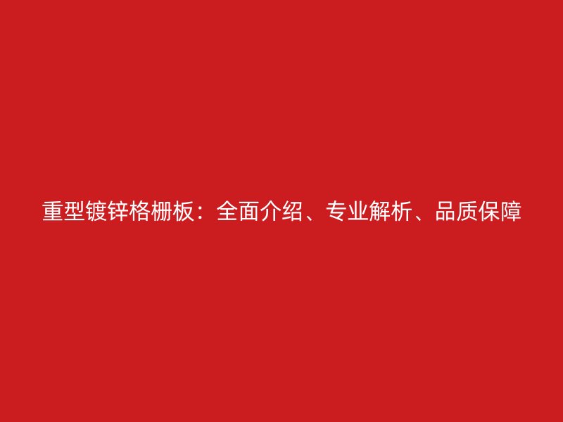重型鍍鋅格柵板：全面介紹、專業(yè)解析、品質(zhì)保障