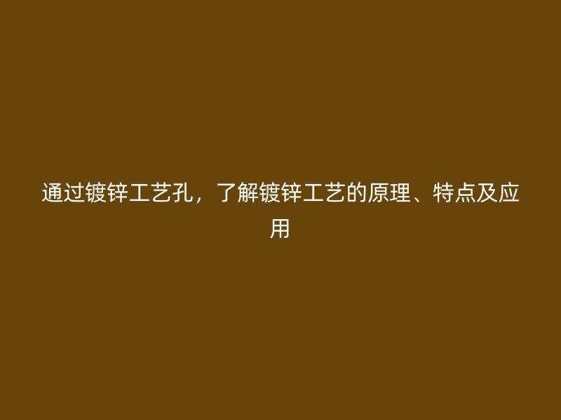 通過(guò)鍍鋅工藝孔，了解鍍鋅工藝的原理、特點(diǎn)及應(yīng)用