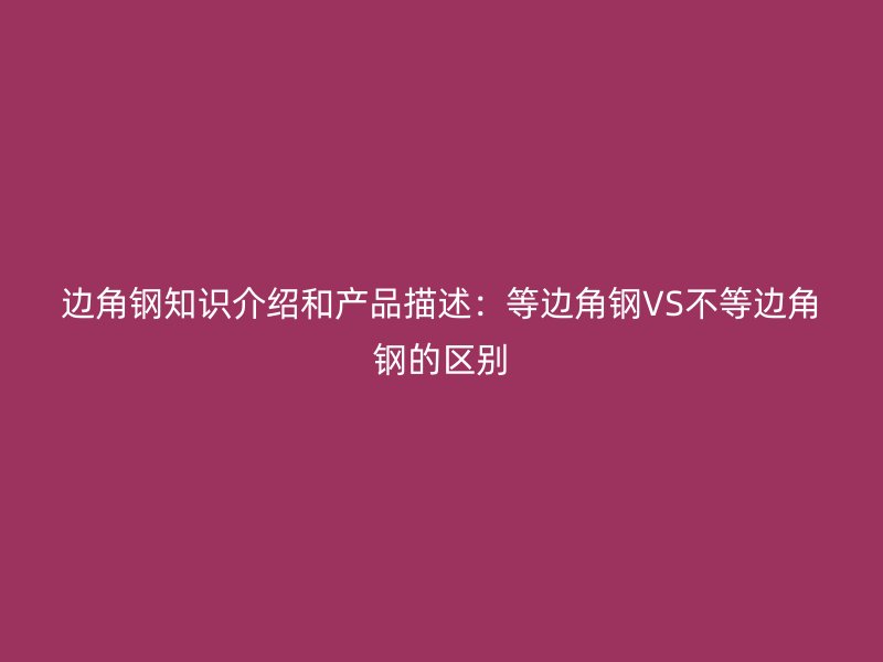 邊角鋼知識(shí)介紹和產(chǎn)品描述：等邊角鋼VS不等邊角鋼的區(qū)別