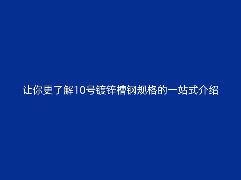讓你更了解10號鍍鋅槽鋼規(guī)格的一站式介紹