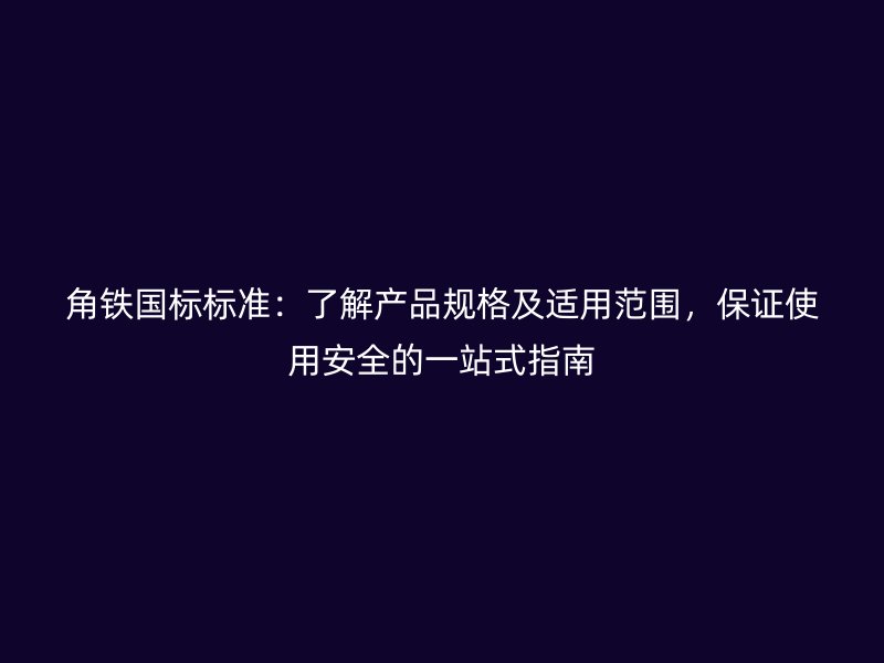 角鐵國(guó)標(biāo)標(biāo)準(zhǔn)：了解產(chǎn)品規(guī)格及適用范圍，保證使用安全的一站式指南