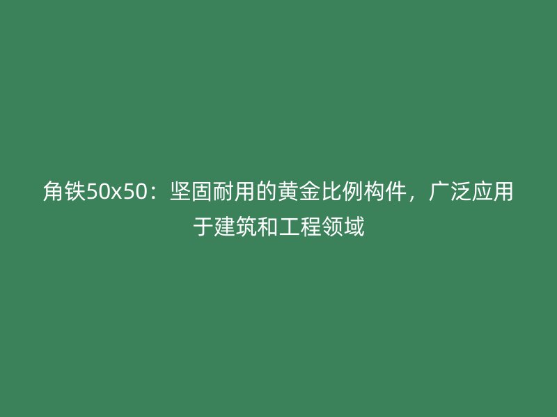 角鐵50x50：堅(jiān)固耐用的黃金比例構(gòu)件，廣泛應(yīng)用于建筑和工程領(lǐng)域