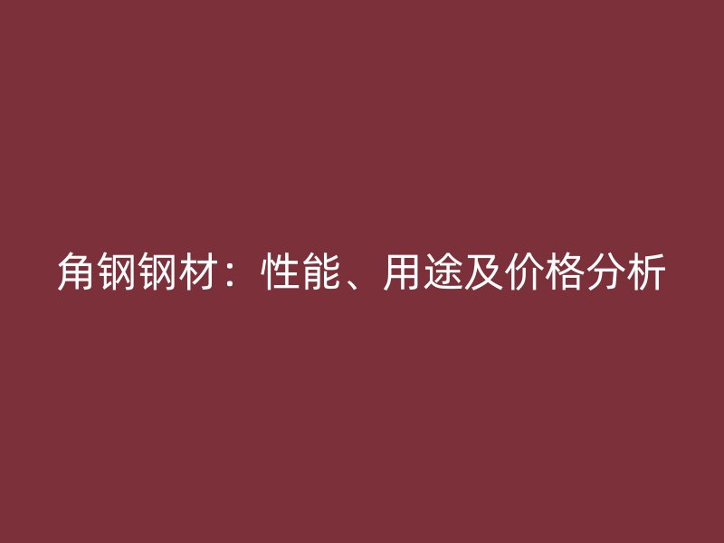 角鋼鋼材：性能、用途及價格分析