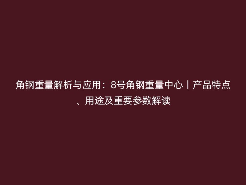 角鋼重量解析與應(yīng)用：8號角鋼重量中心丨產(chǎn)品特點(diǎn)、用途及重要參數(shù)解讀