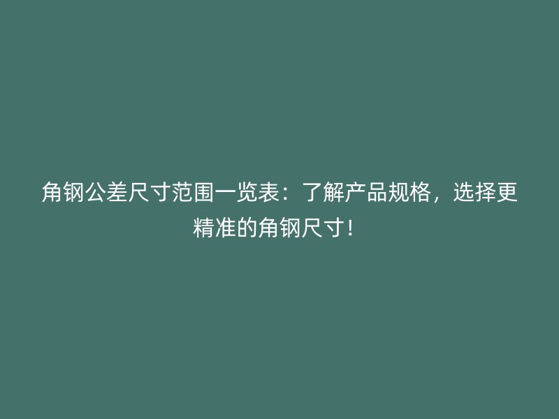 角鋼公差尺寸范圍一覽表：了解產(chǎn)品規(guī)格，選擇更精準(zhǔn)的角鋼尺寸！