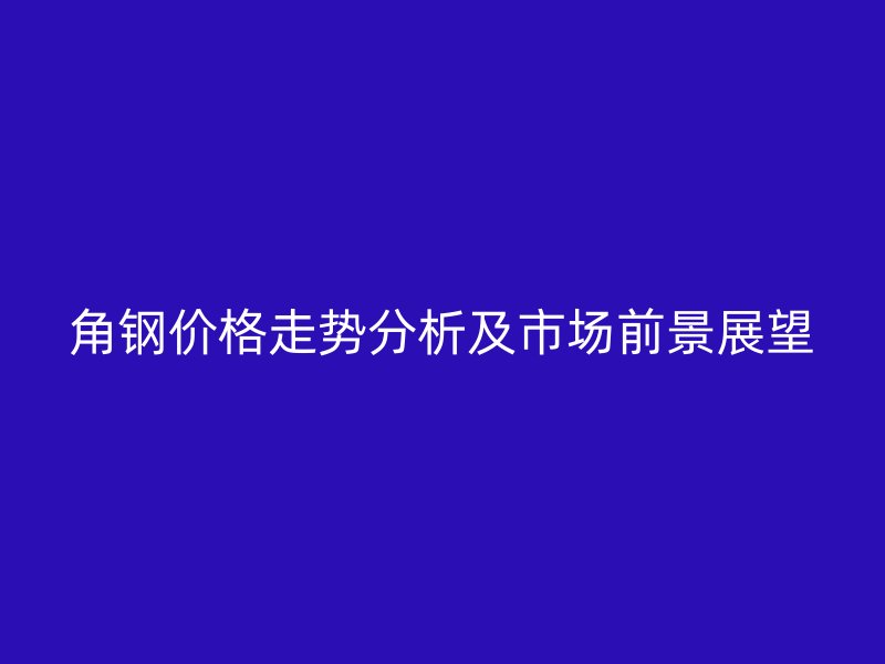 角鋼價(jià)格走勢(shì)分析及市場(chǎng)前景展望