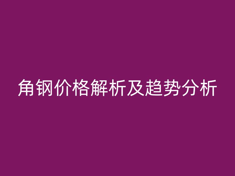 角鋼價(jià)格解析及趨勢(shì)分析