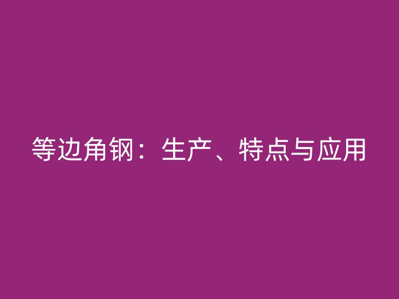 等邊角鋼：生產(chǎn)、特點(diǎn)與應(yīng)用