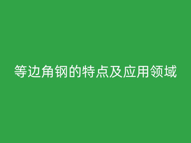 等邊角鋼的特點及應(yīng)用領(lǐng)域