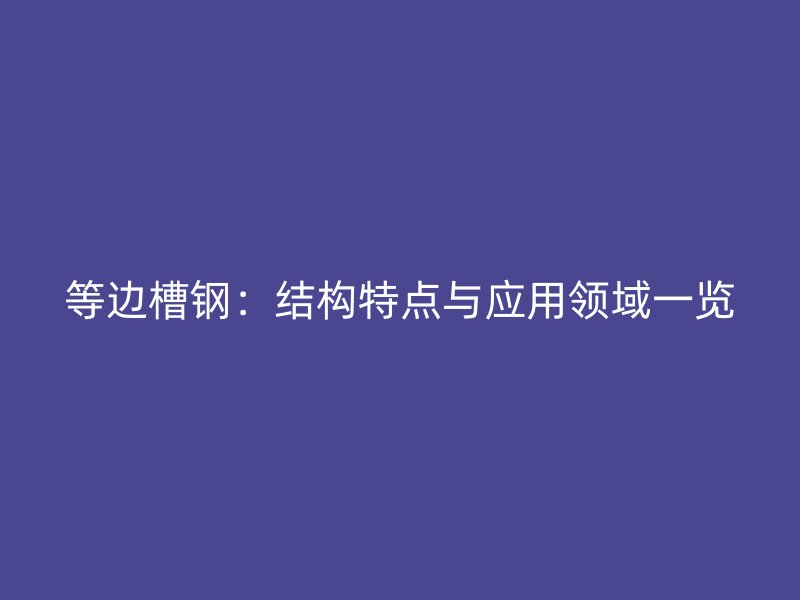 等邊槽鋼：結(jié)構(gòu)特點與應(yīng)用領(lǐng)域一覽