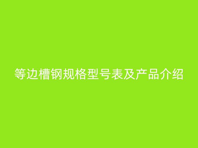 等邊槽鋼規(guī)格型號表及產(chǎn)品介紹