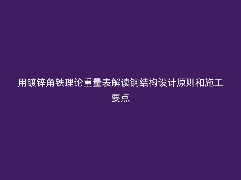 用鍍鋅角鐵理論重量表解讀鋼結構設計原則和施工要點