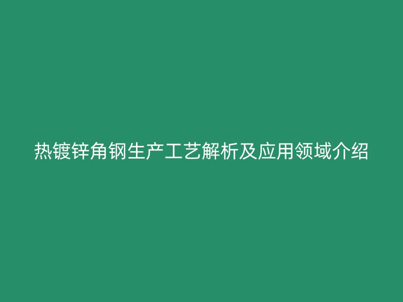 熱鍍鋅角鋼生產(chǎn)工藝解析及應(yīng)用領(lǐng)域介紹